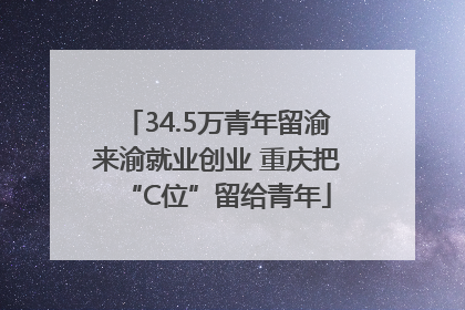 34.5万青年留渝来渝就业创业 重庆把“C位”留给青年
