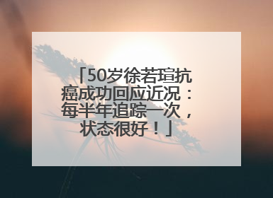 50岁徐若瑄抗癌成功回应近况：每半年追踪一次，状态很好！