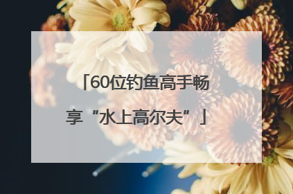 60位钓鱼高手畅享“水上高尔夫”