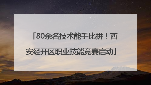 80余名技术能手比拼！西安经开区职业技能竞赛启动