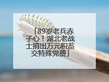 89岁老兵赤子心！湖北老战士捐出万元积蓄交特殊党费