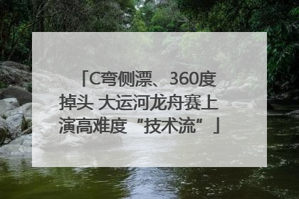 C弯侧漂、360度掉头 大运河龙舟赛上演高难度“技术流”