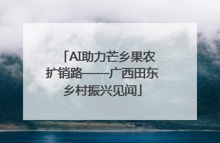 AI助力芒乡果农扩销路——广西田东乡村振兴见闻