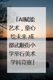 AI赋能艺术，童心绘未来 成都武顺街小学举行美术学科竞赛