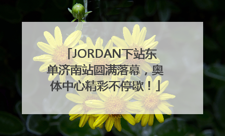 JORDAN下站东单济南站圆满落幕，奥体中心精彩不停歇！